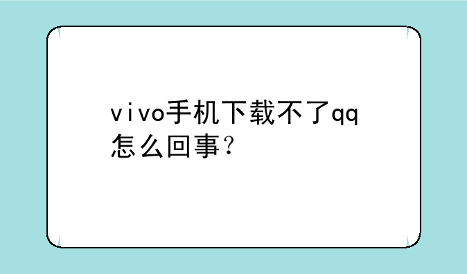vivo手机下载不了qq怎么回事？