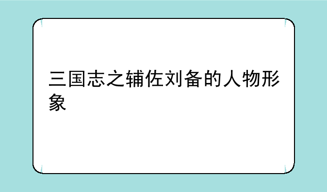 三国志之辅佐刘备的人物形象