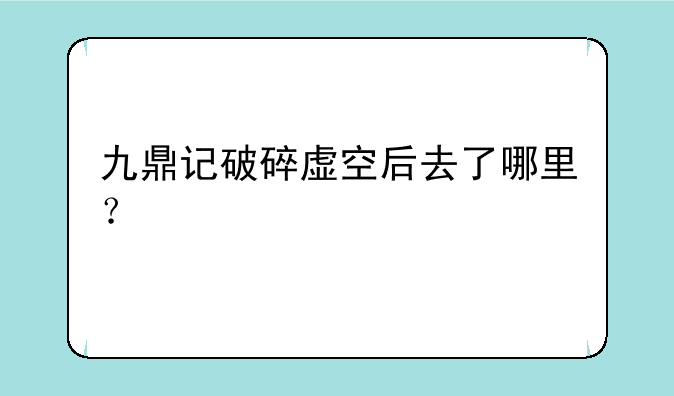 九鼎记破碎虚空后去了哪里？