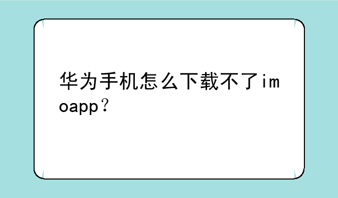 华为手机怎么下载不了imoapp？