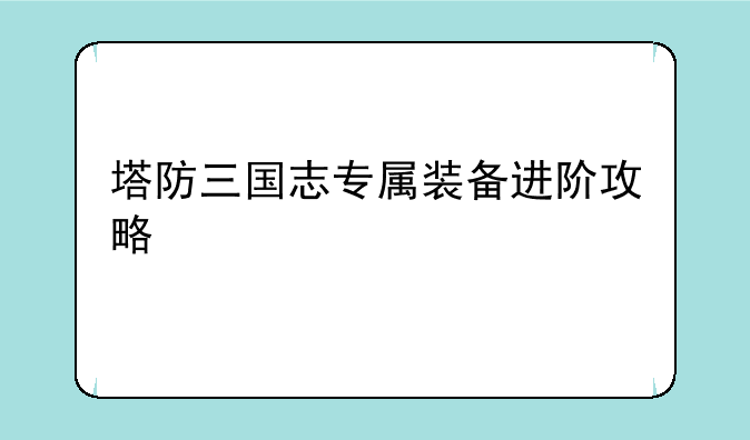 塔防三国志专属装备进阶攻略