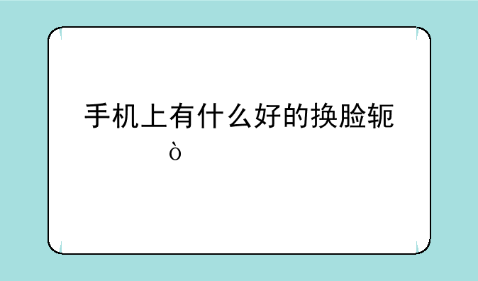 手机上有什么好的换脸软件？