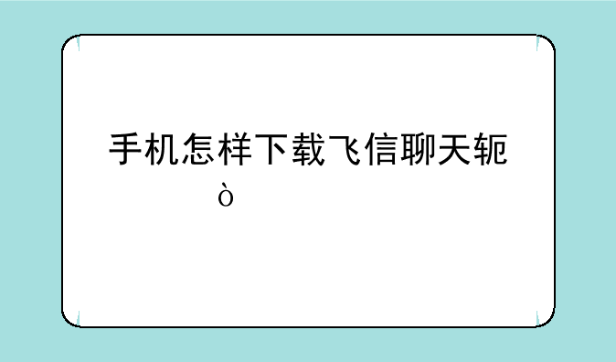 手机怎样下载飞信聊天软件？