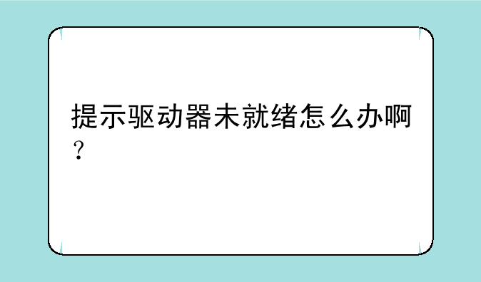 提示驱动器未就绪怎么办啊？