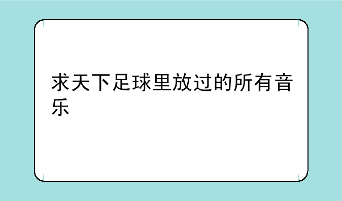 求天下足球里放过的所有音乐