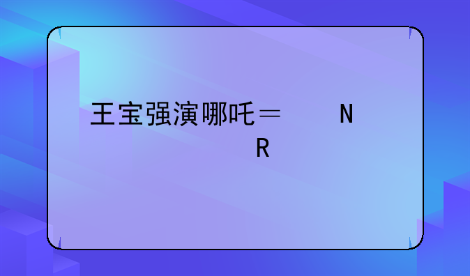 王宝强演哪吒？哪一部电视剧