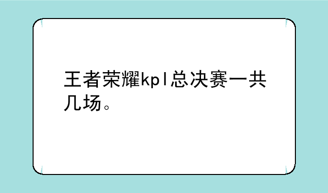 王者荣耀kpl总决赛一共几场。