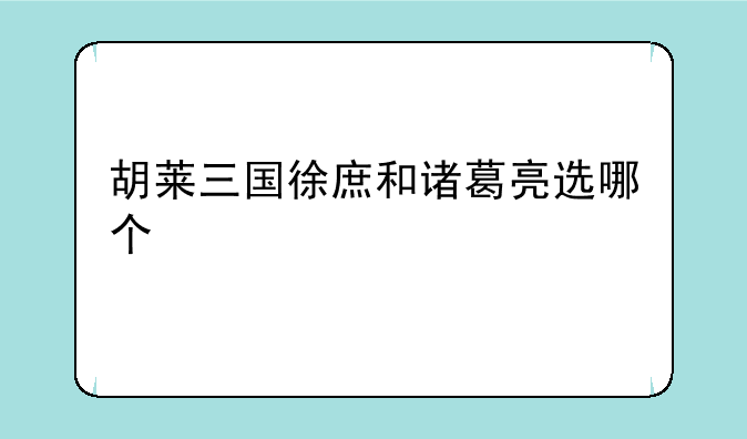 胡莱三国徐庶和诸葛亮选哪个