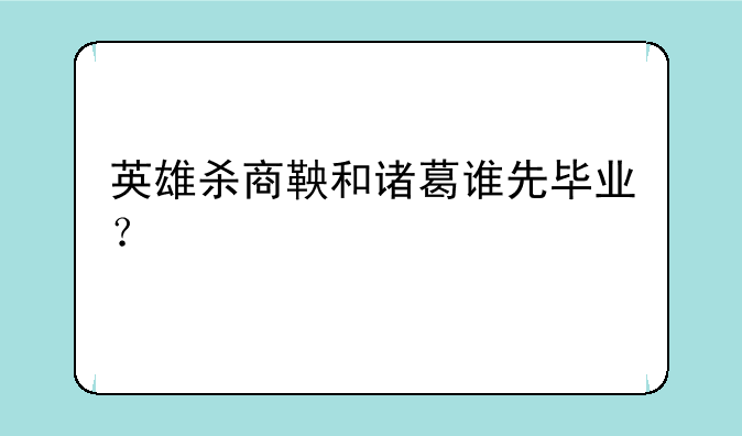 英雄杀商鞅和诸葛谁先毕业？