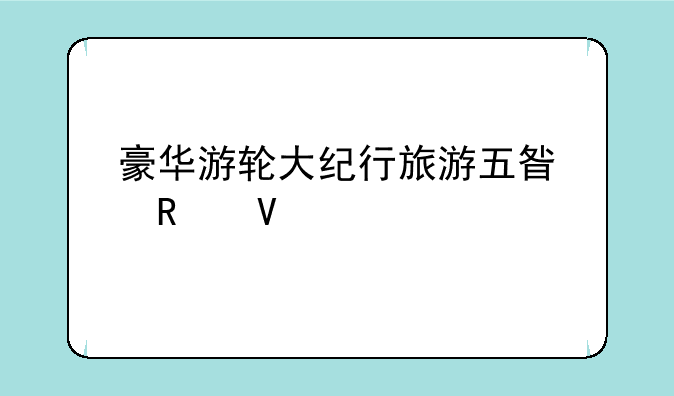 豪华游轮大纪行旅游五星攻略