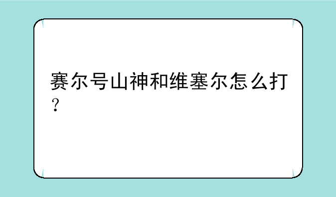 赛尔号山神和维塞尔怎么打？