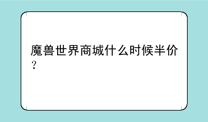 魔兽世界商城什么时候半价？