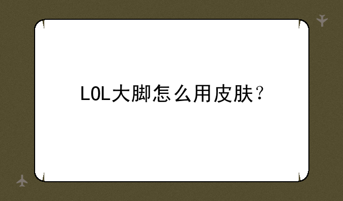 LOL大脚怎么用皮肤？