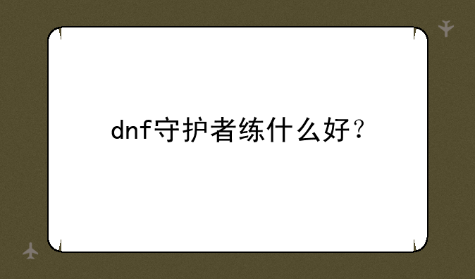 dnf守护者练什么好？