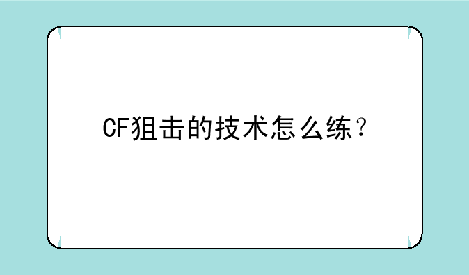 CF狙击的技术怎么练？