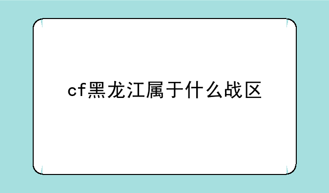 cf黑龙江属于什么战区