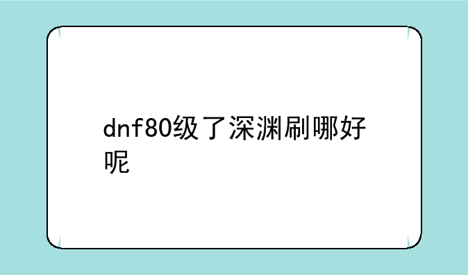 dnf80级了深渊刷哪好呢