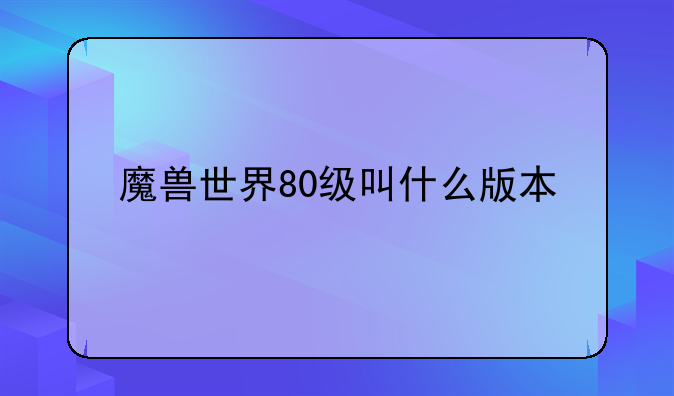 魔兽世界80级叫什么版本