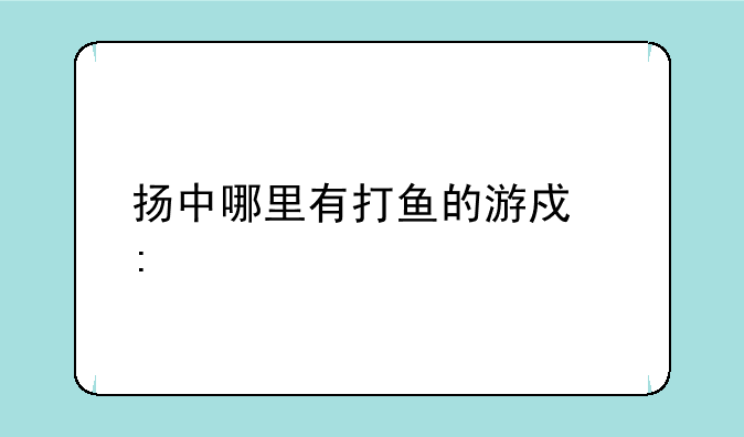 扬中哪里有打鱼的游戏厅