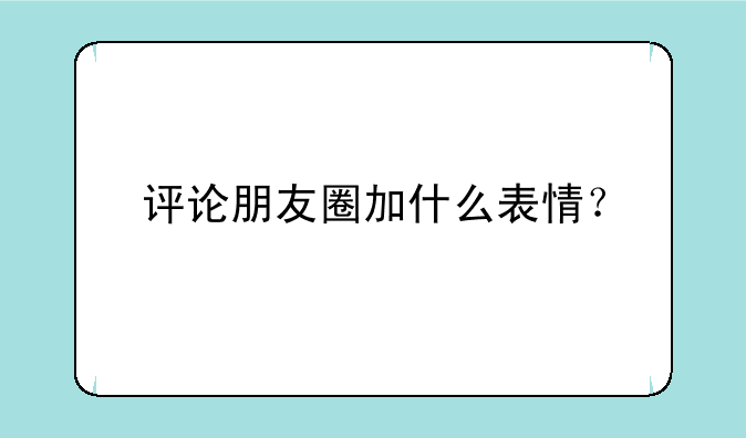 评论朋友圈加什么表情？