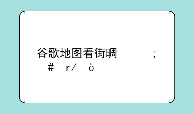 谷歌地图看街景怎么看？