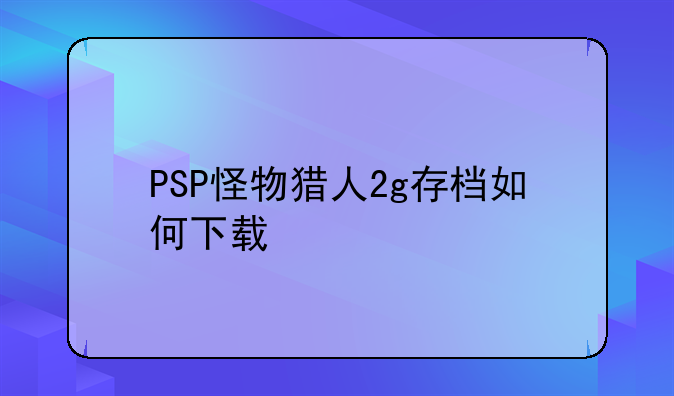 PSP怪物猎人2g存档如何下载