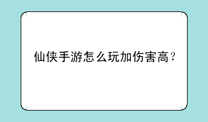 仙侠手游怎么玩加伤害高？