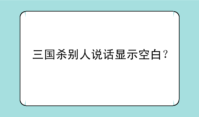 三国杀别人说话显示空白？