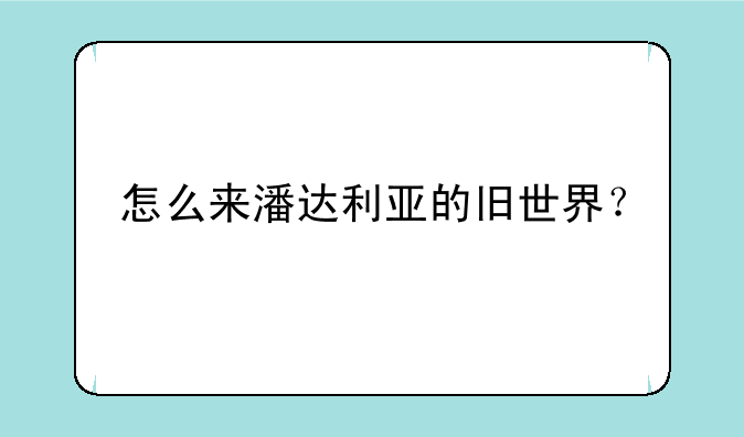 怎么来潘达利亚的旧世界？