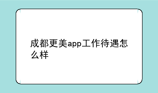 成都更美app工作待遇怎么样