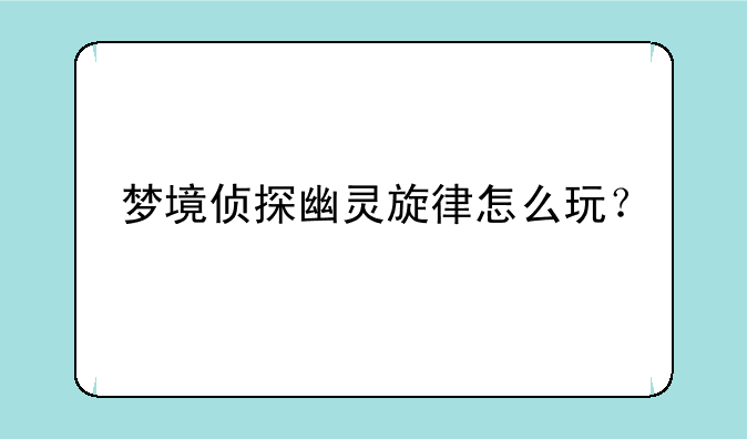 梦境侦探幽灵旋律怎么玩？
