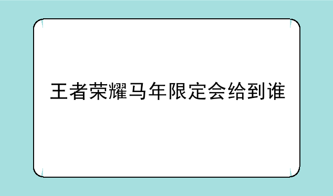 王者荣耀马年限定会给到谁