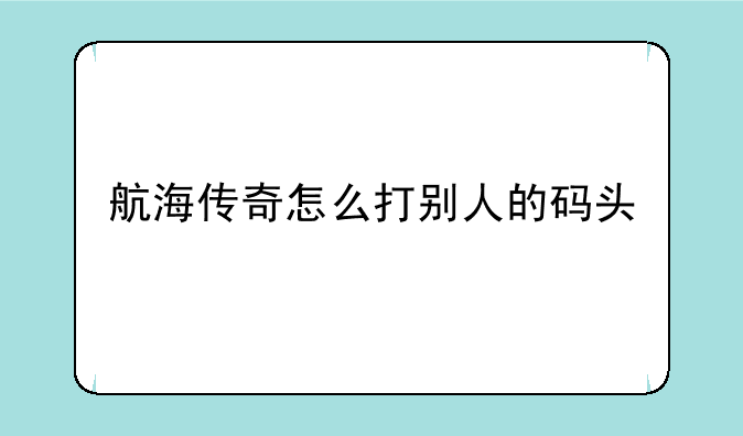 航海传奇怎么打别人的码头