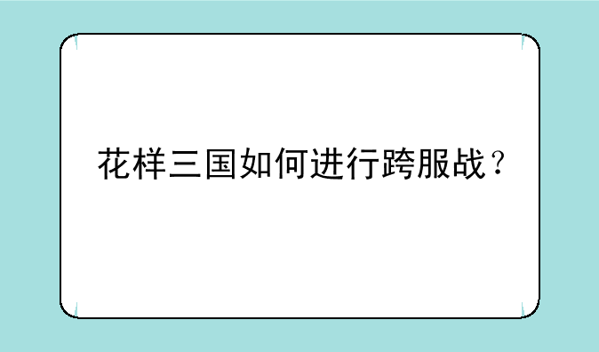 花样三国如何进行跨服战？