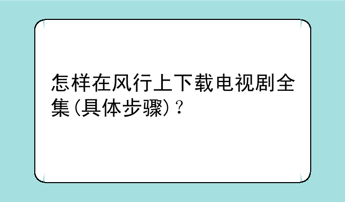 怎样在风行上下载电视剧全集(具体步骤)？