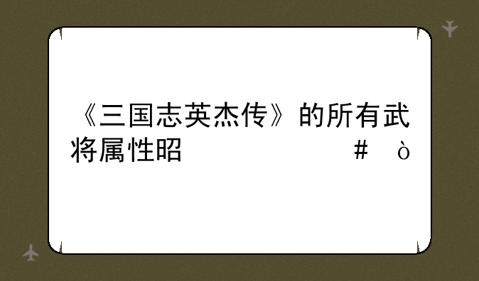 《三国志英杰传》的所有武将属性是什么？