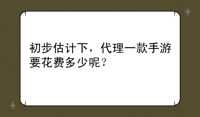 初步估计下，代理一款手游要花费多少呢？