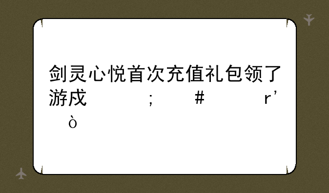 剑灵心悦首次充值礼包领了游戏怎么没有？