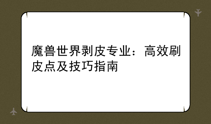 魔兽世界剥皮专业：高效刷皮点及技巧指南