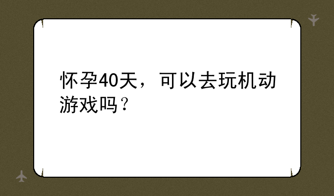 怀孕40天，可以去玩机动游戏吗？