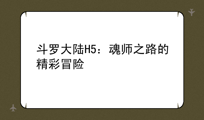 斗罗大陆H5：魂师之路的精彩冒险