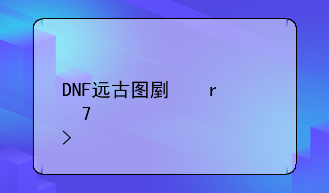 DNF远古图副本位置详解及打法攻略