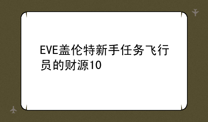 EVE盖伦特新手任务飞行员的财源10/10求攻略！