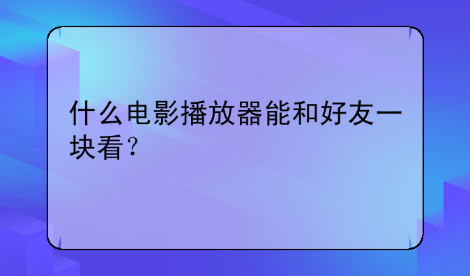 什么电影播放器能和好友一块看？