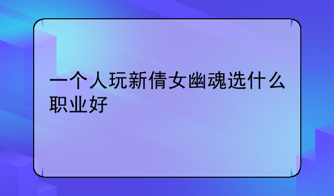 一个人玩新倩女幽魂选什么职业好