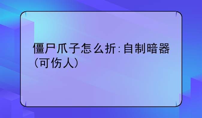 僵尸爪子怎么折:自制暗器(可伤人)