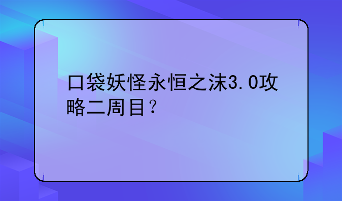 口袋妖怪永恒之沫3.0攻略二周目？