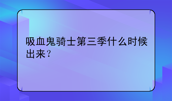 吸血鬼骑士第三季什么时候出来？