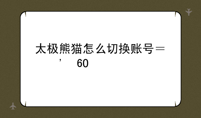 太极熊猫怎么切换账号？安卓版的