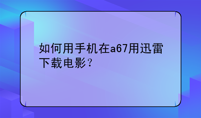 如何用手机在a67用迅雷下载电影？